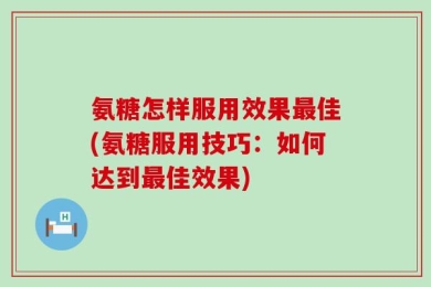 氨糖怎样服用效果最佳(氨糖服用技巧：如何达到最佳效果)