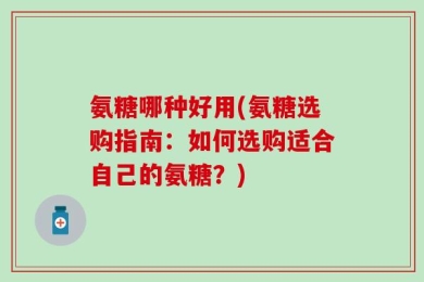 氨糖哪种好用(氨糖选购指南：如何选购适合自己的氨糖？)