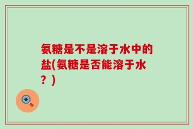 氨糖是不是溶于水中的盐(氨糖是否能溶于水？)