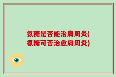 氨糖是否能治肩周炎(氨糖可否治愈肩周炎)