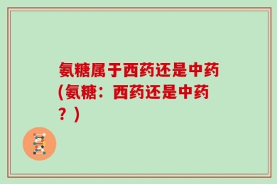 氨糖属于西药还是中药(氨糖：西药还是中药？)