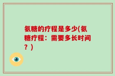氨糖的疗程是多少(氨糖疗程：需要多长时间？)