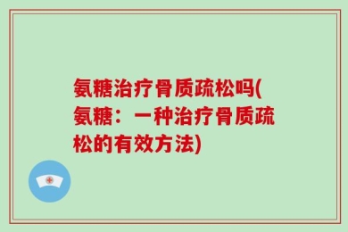 氨糖治疗骨质疏松吗(氨糖：一种治疗骨质疏松的有效方法)