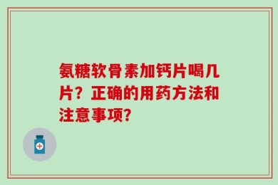 氨糖软骨素加钙片喝几片？正确的用药方法和注意事项？