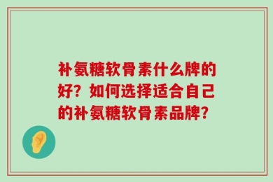 补氨糖软骨素什么牌的好？如何选择适合自己的补氨糖软骨素品牌？