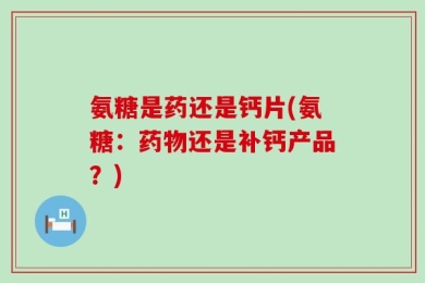 氨糖是药还是钙片(氨糖：药物还是补钙产品？)