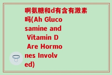 啊氨糖和d有含有激素吗(Ah Glucosamine and Vitamin D Are Hormones Involved)