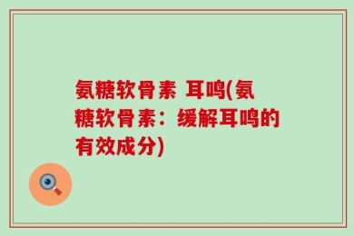 氨糖软骨素 耳鸣(氨糖软骨素：缓解耳鸣的有效成分)