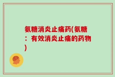 氨糖消炎止痛药(氨糖：有效消炎止痛的药物)