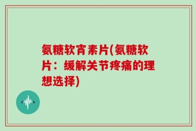 氨糖软宵素片(氨糖软片：缓解关节疼痛的理想选择)