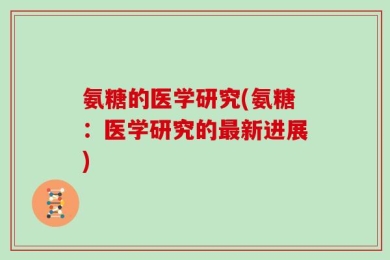 氨糖的医学研究(氨糖：医学研究的最新进展)