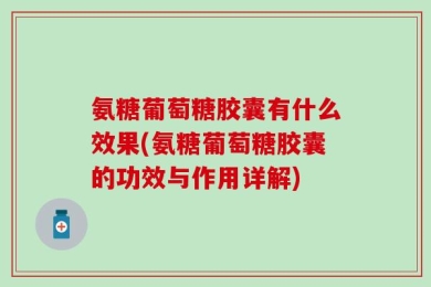 氨糖葡萄糖胶囊有什么效果(氨糖葡萄糖胶囊的功效与作用详解)