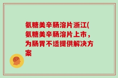氨糖美辛肠溶片浙江(氨糖美辛肠溶片上市，为肠胃不适提供解决方案