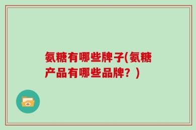 氨糖有哪些牌子(氨糖产品有哪些品牌？)