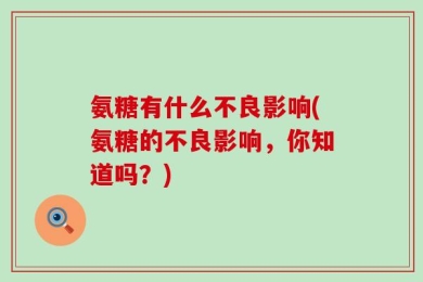 氨糖有什么不良影响(氨糖的不良影响，你知道吗？)