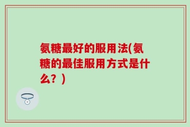 氨糖最好的服用法(氨糖的最佳服用方式是什么？)