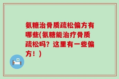 氨糖治骨质疏松偏方有哪些(氨糖能治疗骨质疏松吗？这里有一些偏方！)