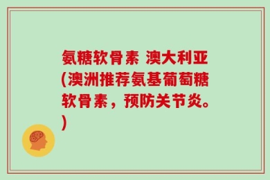 氨糖软骨素 澳大利亚(澳洲推荐氨基葡萄糖软骨素，预防关节炎。)