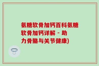 氨糖软骨加钙百科氨糖软骨加钙详解 - 助力骨骼与关节健康)