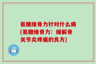 氨糖维骨力针对什么病(氨糖维骨力：缓解骨关节炎疼痛的良方)