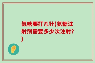 氨糖要打几针(氨糖注射剂需要多少次注射？)