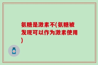 氨糖是激素不(氨糖被发现可以作为激素使用)