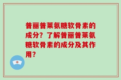 普丽普莱氨糖软骨素的成分？了解普丽普莱氨糖软骨素的成分及其作用？