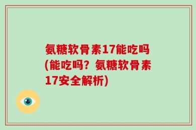 氨糖软骨素17能吃吗(能吃吗？氨糖软骨素17安全解析)