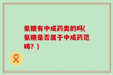 氨糖有中成药类的吗(氨糖是否属于中成药范畴？)