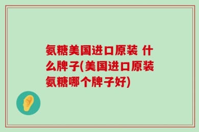氨糖美国进口原装 什么牌子(美国进口原装氨糖哪个牌子好)