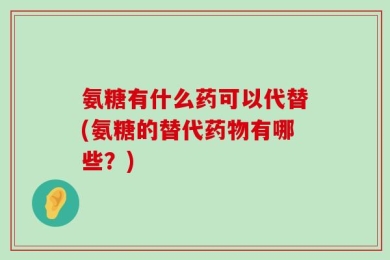 氨糖有什么药可以代替(氨糖的替代药物有哪些？)