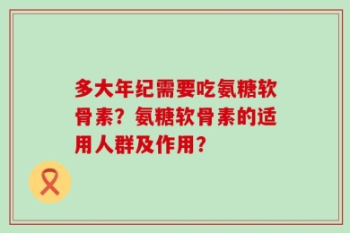 多大年纪需要吃氨糖软骨素？氨糖软骨素的适用人群及作用？