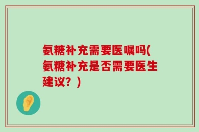 氨糖补充需要医嘱吗(氨糖补充是否需要医生建议？)