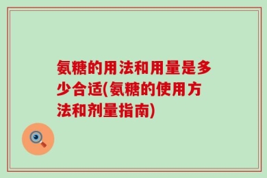 氨糖的用法和用量是多少合适(氨糖的使用方法和剂量指南)