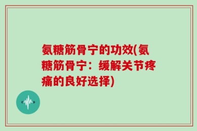 氨糖筋骨宁的功效(氨糖筋骨宁：缓解关节疼痛的良好选择)