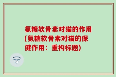 氨糖软骨素对猫的作用(氨糖软骨素对猫的保健作用：重构标题)