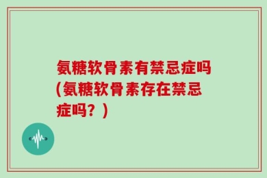 氨糖软骨素有禁忌症吗(氨糖软骨素存在禁忌症吗？)