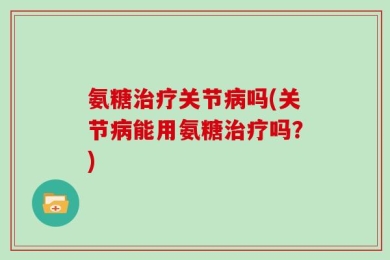 氨糖治疗关节病吗(关节病能用氨糖治疗吗？)