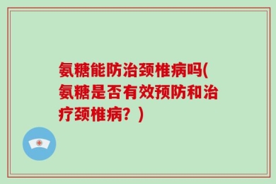 氨糖能防治颈椎病吗(氨糖是否有效预防和治疗颈椎病？)