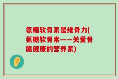 氨糖软骨素是维骨力(氨糖软骨素——关爱骨骼健康的营养素)
