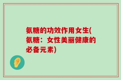 氨糖的功效作用女生(氨糖：女性美丽健康的必备元素)