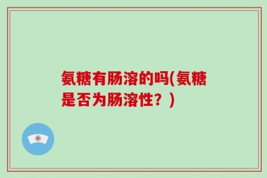氨糖有肠溶的吗(氨糖是否为肠溶性？)