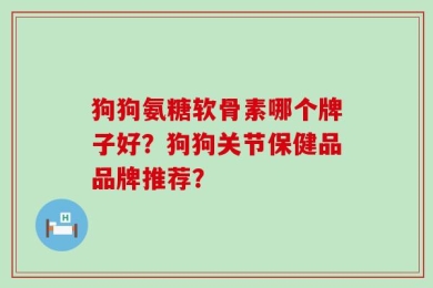 狗狗氨糖软骨素哪个牌子好？狗狗关节保健品品牌推荐？