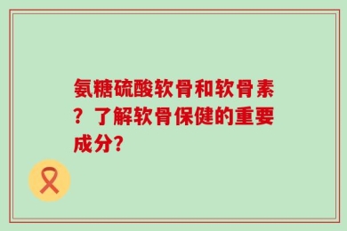 氨糖硫酸软骨和软骨素？了解软骨保健的重要成分？