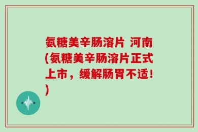 氨糖美辛肠溶片 河南(氨糖美辛肠溶片正式上市，缓解肠胃不适！)