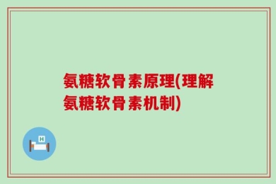 氨糖软骨素原理(理解氨糖软骨素机制)