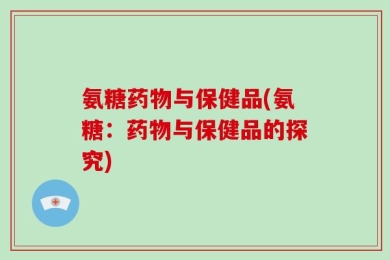 氨糖药物与保健品(氨糖：药物与保健品的探究)