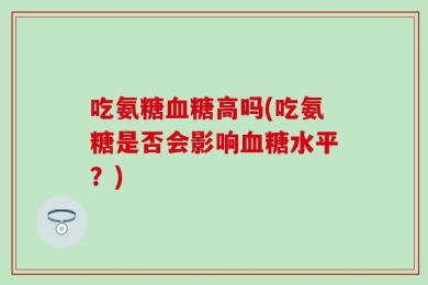 吃氨糖血糖高吗(吃氨糖是否会影响血糖水平？)