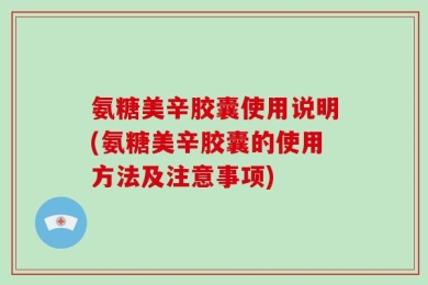 氨糖美辛胶囊使用说明(氨糖美辛胶囊的使用方法及注意事项)