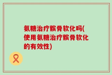 氨糖治疗髌骨软化吗(使用氨糖治疗髌骨软化的有效性)